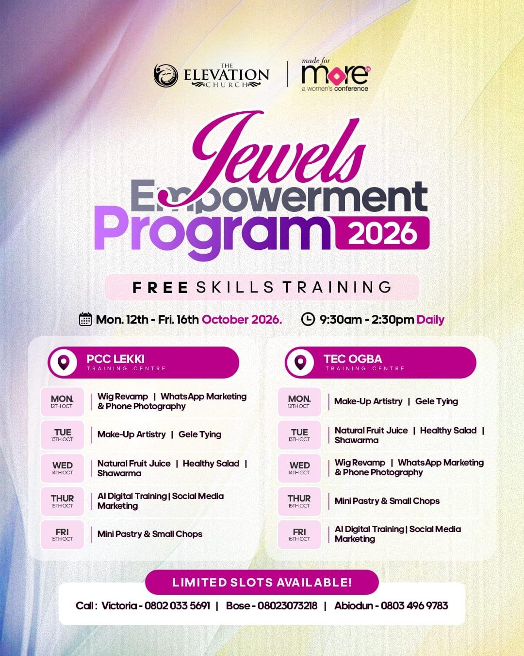 Jewels Empowerment Program 2026 by The Elevation Church and Made for More: free skills training, Monday 12th to Friday 16th October 2026, 9:30am to 2:30pm daily. PCC Lekki Training Centre: Mon, Wig Revamp, WhatsApp Marketing and Phone Photography; Tue, Make-Up Artistry and Gele Tying; Wed, Natural Fruit Juice, Healthy Salad and Shawarma; Thu, AI Digital Training and Social Media Marketing; Fri, Mini Pastry and Small Chops. TEC Ogba Training Centre: Mon, Make-Up Artistry and Gele Tying; Tue, Natural Fruit Juice, Healthy Salad and Shawarma; Wed, Wig Revamp, WhatsApp Marketing and Phone Photography; Thu, Mini Pastry and Small Chops; Fri, AI Digital Training and Social Media Marketing. Limited slots available. Call Victoria on 0802 033 5691, Bose on 0802 307 3218 or Abiodun on 0803 496 9783.